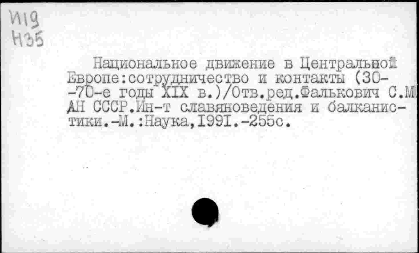 ﻿Национальное движение в Центральной Европе:сотрудничество и контакты (30--70-е годы XIX в.)/0тв.ред.Фалькович С.У АН СССР.Ин-т славяноведения и балканистики. -М. :Наука,1991.-255с.